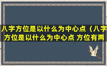 八字方位是以什么为中心点（八字方位是以什么为中心点 方位有两种）